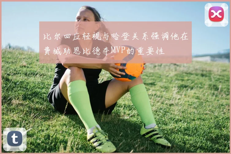 比尔回应轻视与哈登关系强调他在费城助恩比德夺MVP的重要性