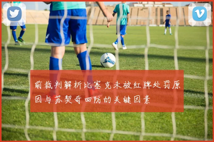 前裁判解析比塞克未被红牌处罚原因与苏契奇回防的关键因素