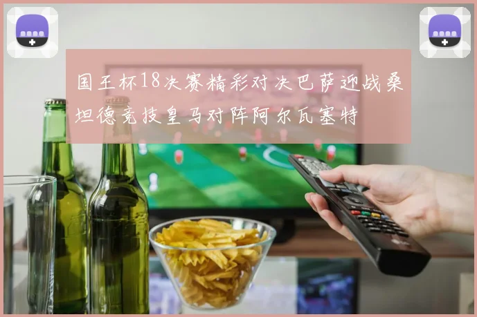国王杯18决赛精彩对决巴萨迎战桑坦德竞技皇马对阵阿尔瓦塞特