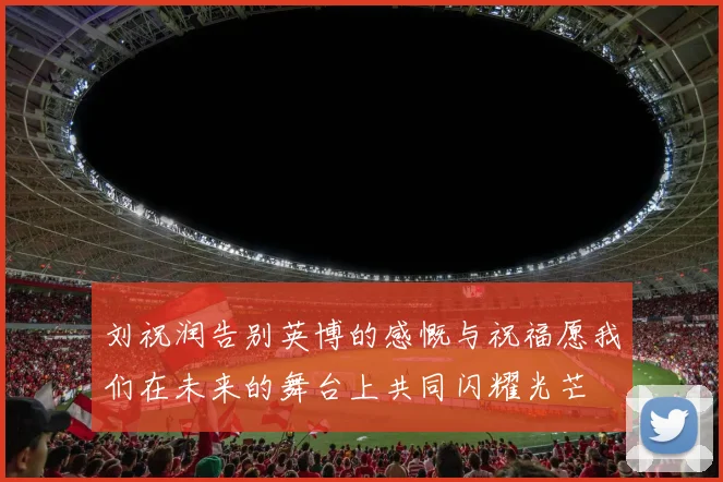 刘祝润告别英博的感慨与祝福愿我们在未来的舞台上共同闪耀光芒