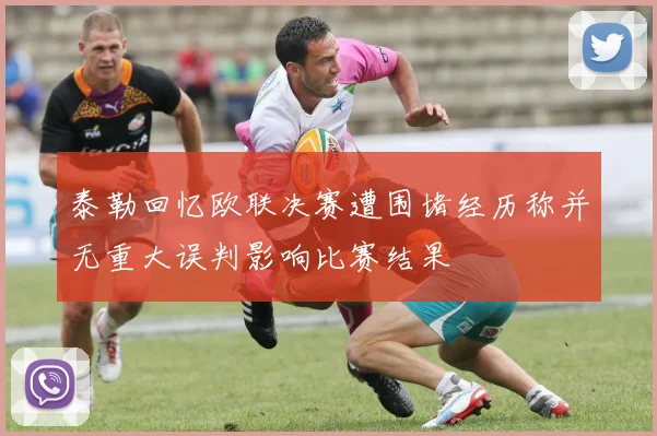 泰勒回忆欧联决赛遭围堵经历称并无重大误判影响比赛结果
