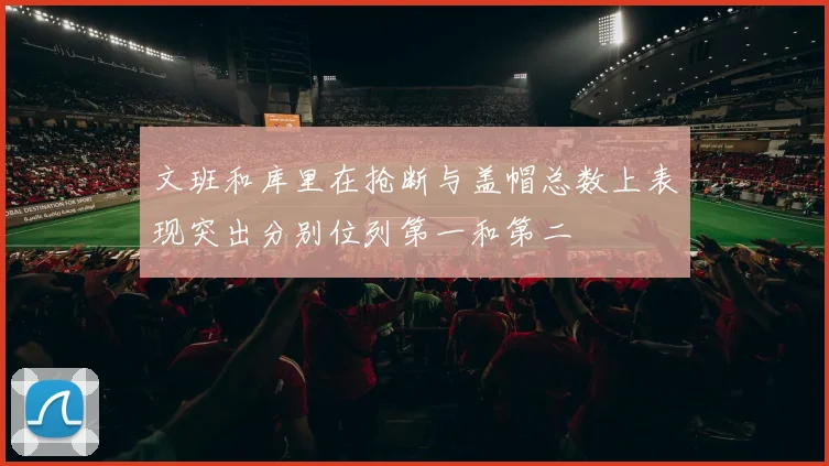 文班和库里在抢断与盖帽总数上表现突出分别位列第一和第二