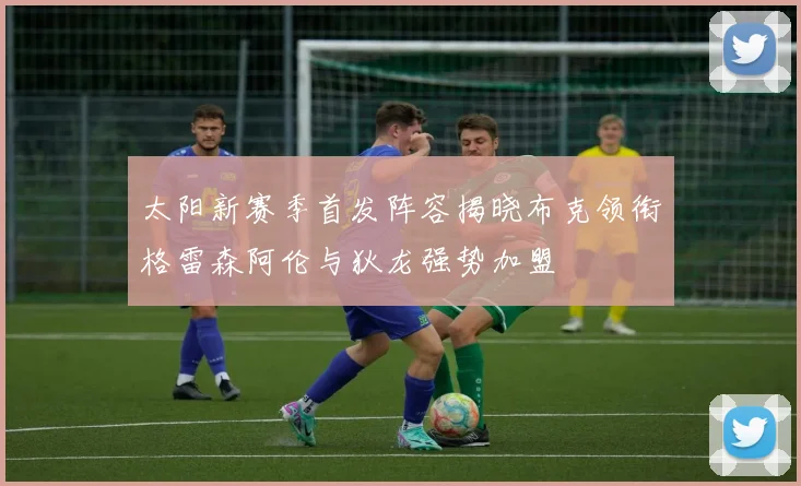 太阳新赛季首发阵容揭晓布克领衔格雷森阿伦与狄龙强势加盟
