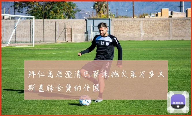拜仁高层澄清巴萨未拖欠莱万多夫斯基转会费的传闻