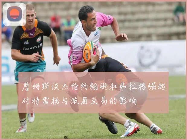詹姆斯谈杰伦约翰逊和弗拉格崛起对特雷杨与浓眉交易的影响