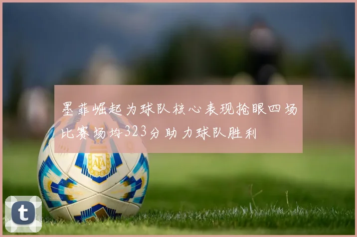 墨菲崛起为球队核心表现抢眼四场比赛场均323分助力球队胜利