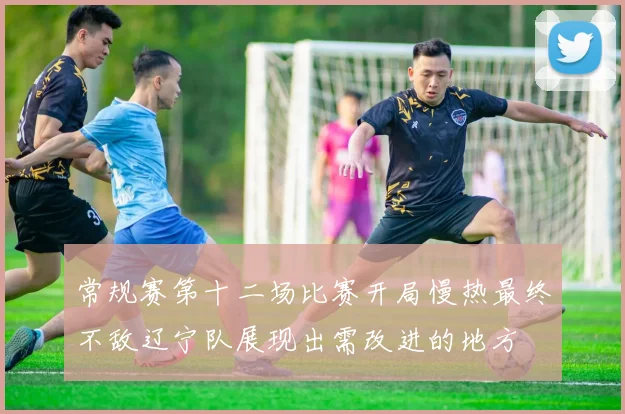 常规赛第十二场比赛开局慢热最终不敌辽宁队展现出需改进的地方