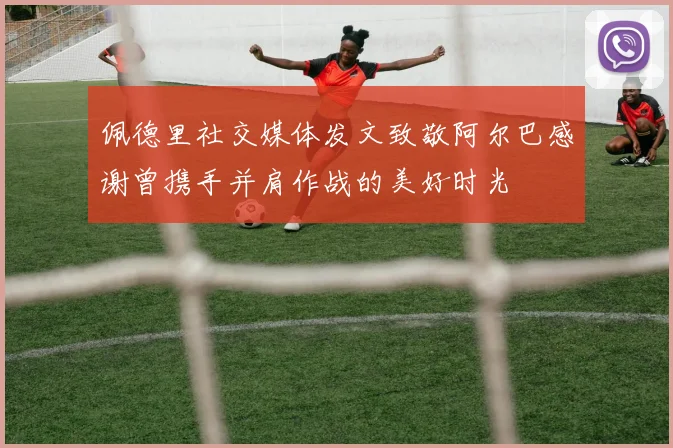 佩德里社交媒体发文致敬阿尔巴感谢曾携手并肩作战的美好时光