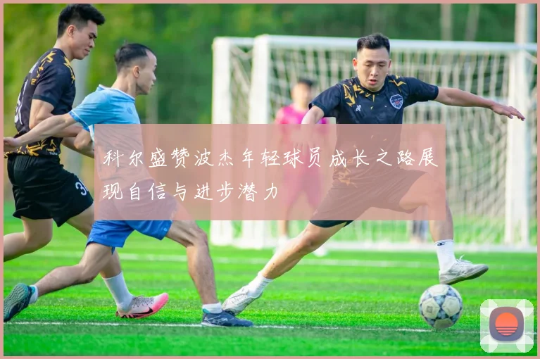 科尔盛赞波杰年轻球员成长之路展现自信与进步潜力