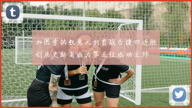 加图索执教意大利首战告捷四连胜创历史新高成为第五位成功主帅