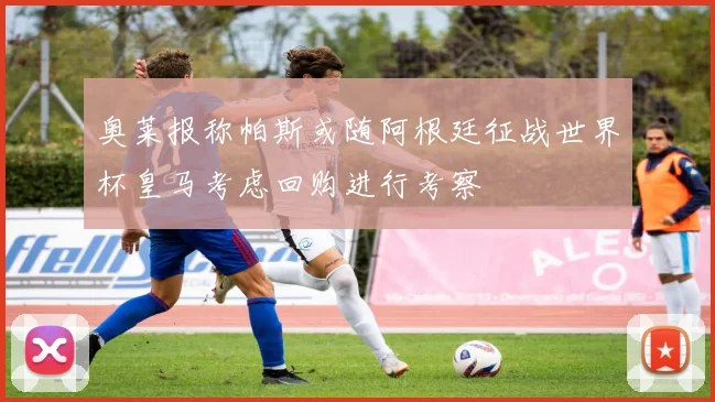 奥莱报称帕斯或随阿根廷征战世界杯皇马考虑回购进行考察