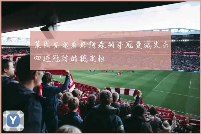 莱因克尔看好阿森纳夺冠曼城失去四连冠时的稳定性