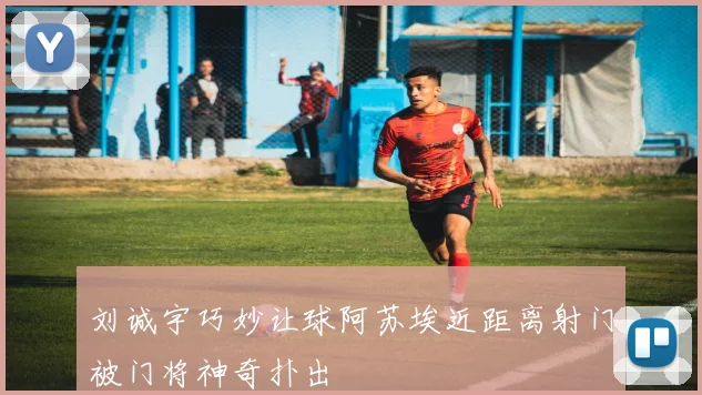 刘诚宇巧妙让球阿苏埃近距离射门被门将神奇扑出