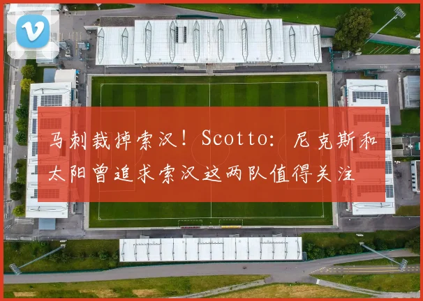 马刺裁掉索汉！Scotto：尼克斯和太阳曾追求索汉这两队值得关注