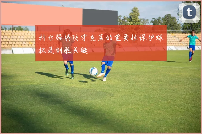 科尔强调防守克莱的重要性保护球权是制胜关键