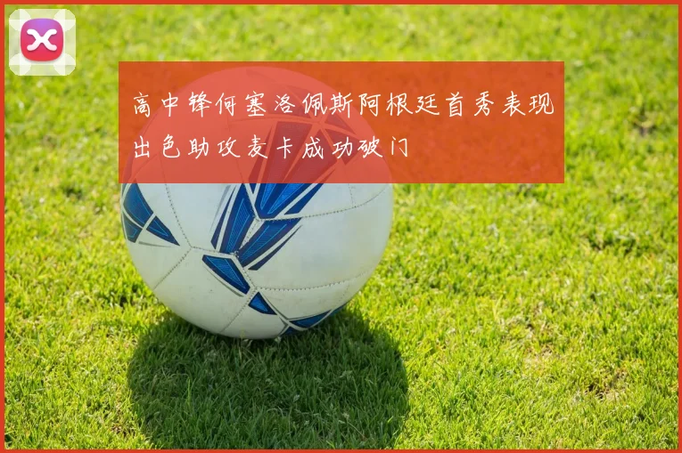 高中锋何塞洛佩斯阿根廷首秀表现出色助攻麦卡成功破门