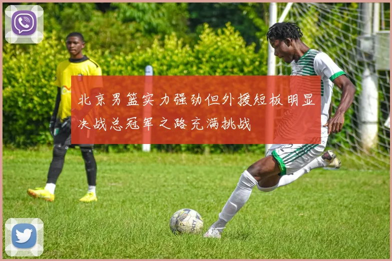 北京男篮实力强劲但外援短板明显决战总冠军之路充满挑战
