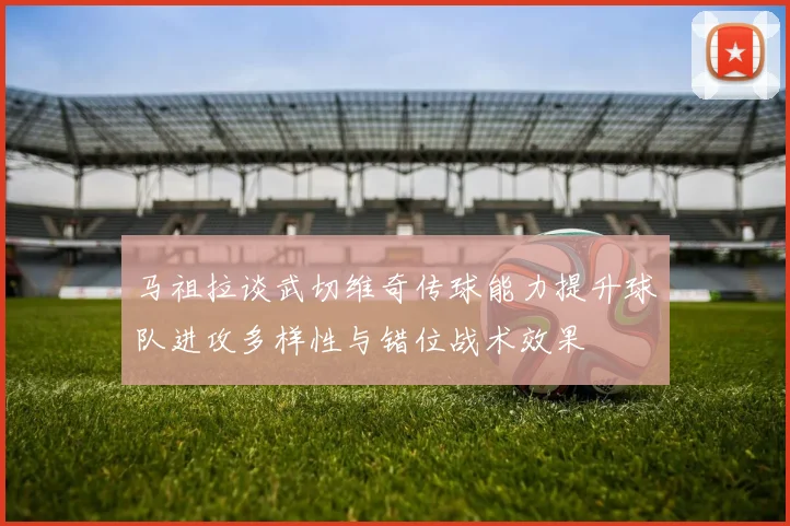 马祖拉谈武切维奇传球能力提升球队进攻多样性与错位战术效果