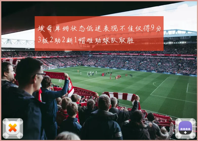 埃奇库姆状态低迷表现不佳仅得9分3板2助2断1帽难助球队取胜