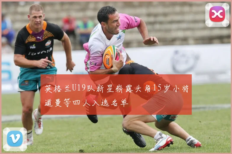 英格兰U19队新星崭露头角15岁小将道曼等四人入选名单