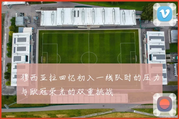 穆西亚拉回忆初入一线队时的压力与欧冠荣光的双重挑战