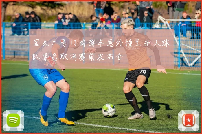 国米二号门将驾车意外撞亡老人球队紧急取消赛前发布会