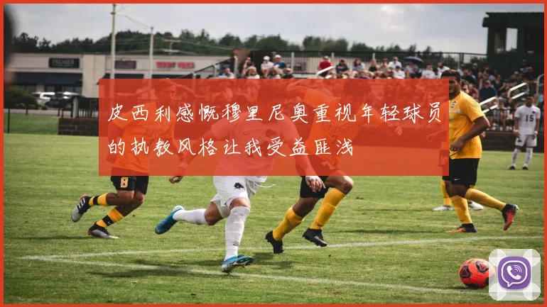 皮西利感慨穆里尼奥重视年轻球员的执教风格让我受益匪浅