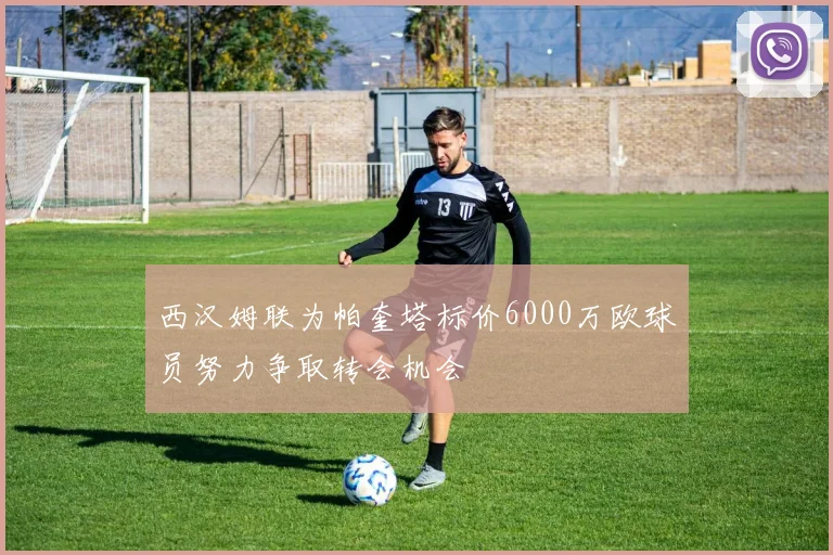 西汉姆联为帕奎塔标价6000万欧球员努力争取转会机会