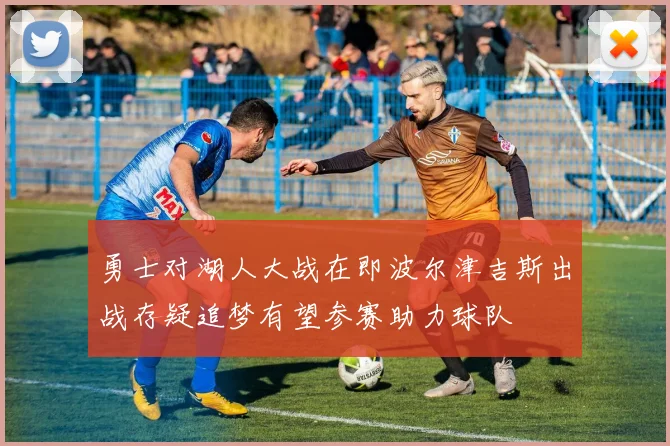 勇士对湖人大战在即波尔津吉斯出战存疑追梦有望参赛助力球队