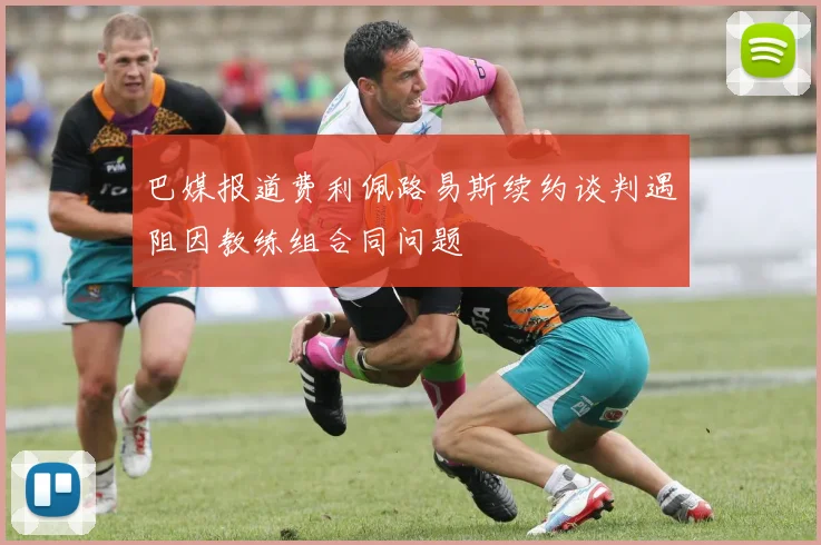 巴媒报道费利佩路易斯续约谈判遇阻因教练组合同问题