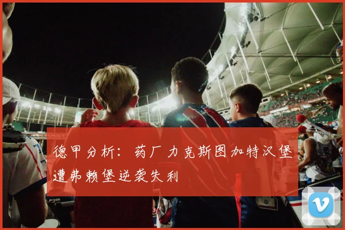 德甲分析：药厂力克斯图加特汉堡遭弗赖堡逆袭失利