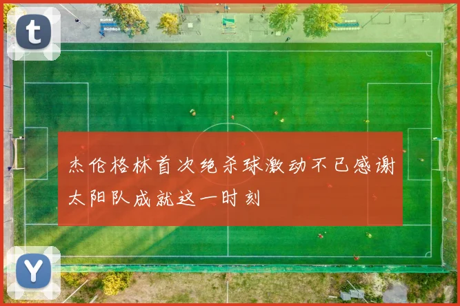 杰伦格林首次绝杀球激动不已感谢太阳队成就这一时刻