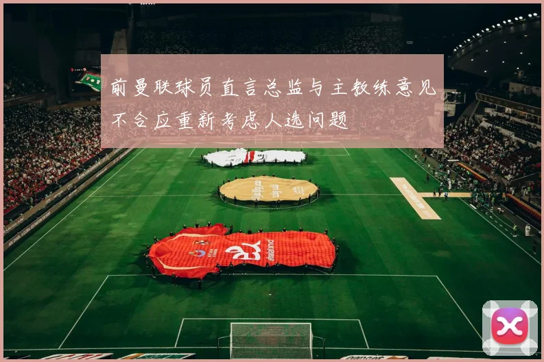 前曼联球员直言总监与主教练意见不合应重新考虑人选问题
