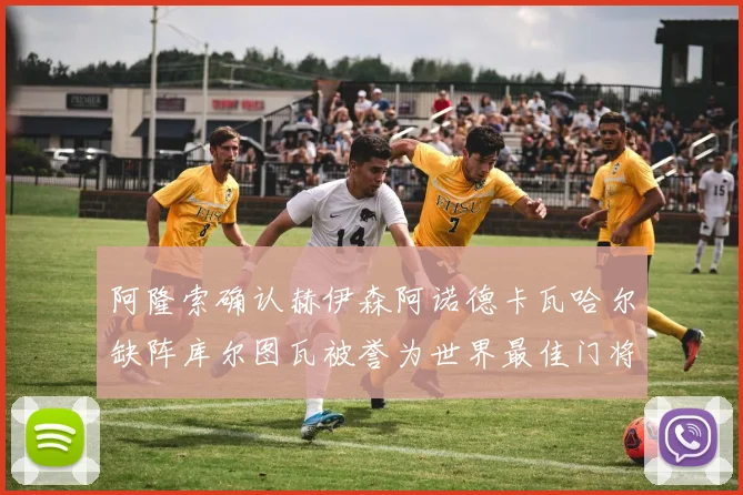 阿隆索确认赫伊森阿诺德卡瓦哈尔缺阵库尔图瓦被誉为世界最佳门将