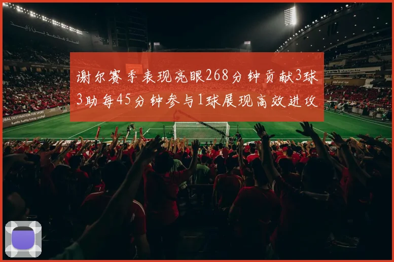 谢尔赛季表现亮眼268分钟贡献3球3助每45分钟参与1球展现高效进攻能力