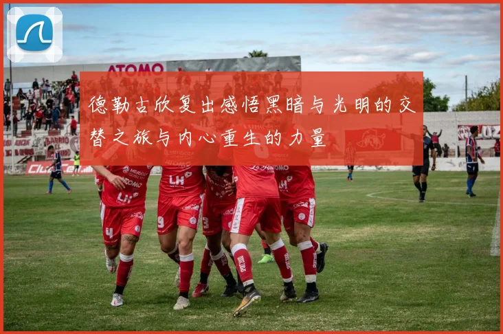 德勒古欣复出感悟黑暗与光明的交替之旅与内心重生的力量