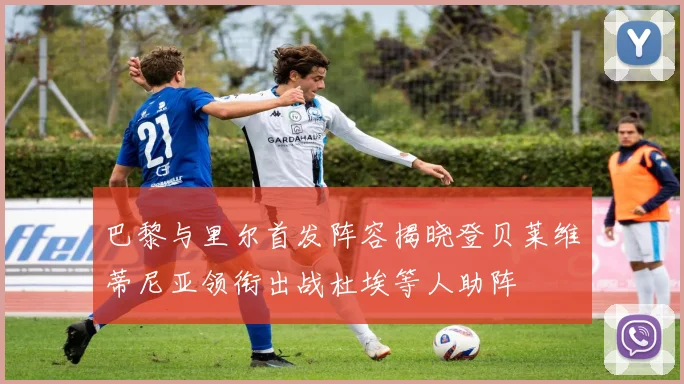 巴黎与里尔首发阵容揭晓登贝莱维蒂尼亚领衔出战杜埃等人助阵
