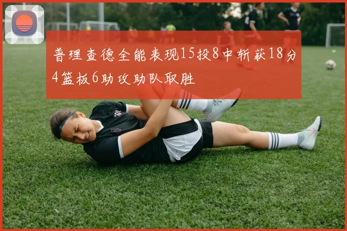普理查德全能表现15投8中斩获18分4篮板6助攻助队取胜