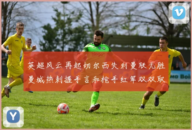 英超风云再起切尔西失利曼联无胜曼城热刺握手言和枪手红军双双取胜