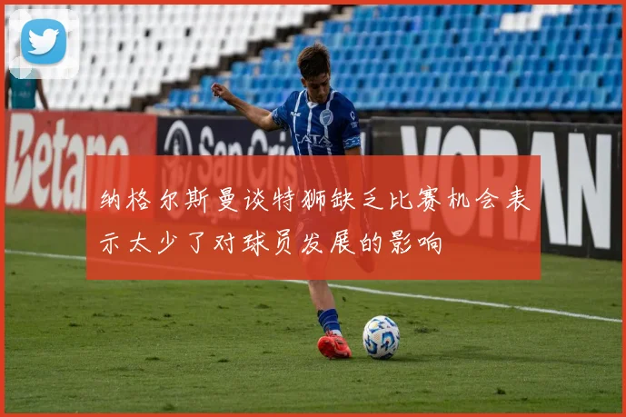 纳格尔斯曼谈特狮缺乏比赛机会表示太少了对球员发展的影响