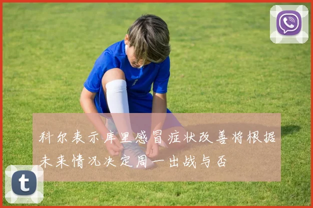 科尔表示库里感冒症状改善将根据未来情况决定周一出战与否