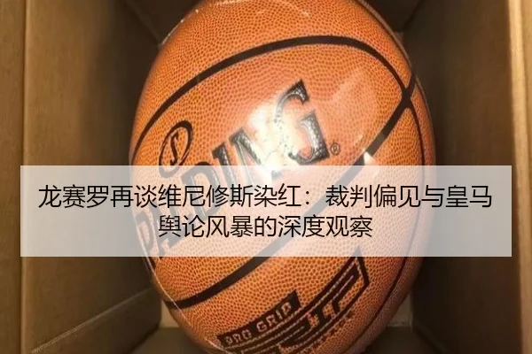 龙赛罗再谈维尼修斯染红：裁判偏见与皇马舆论风暴的深度观察 - BOWWAYSPORTS